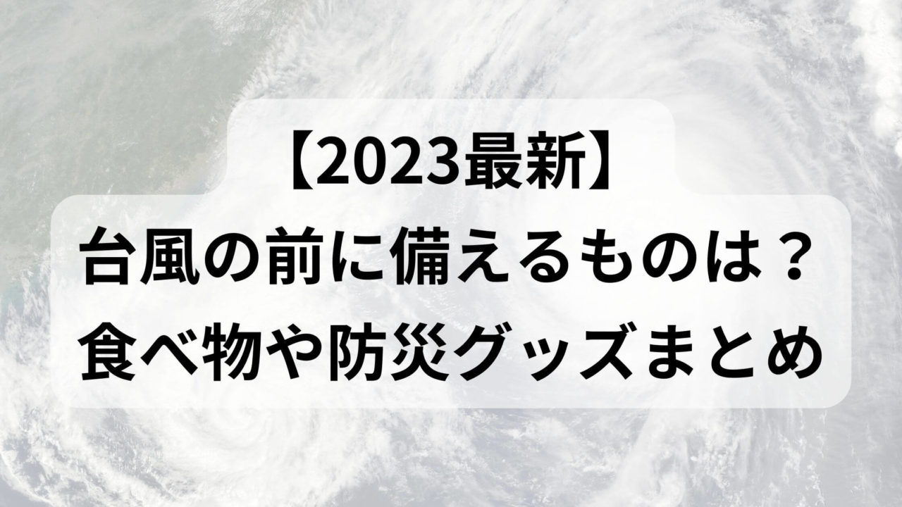 【2023最新】台風の前に備えるものは？食べ物や防災グッズまとめ